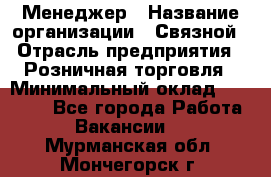 Менеджер › Название организации ­ Связной › Отрасль предприятия ­ Розничная торговля › Минимальный оклад ­ 20 000 - Все города Работа » Вакансии   . Мурманская обл.,Мончегорск г.